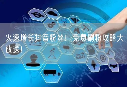 “火速增长抖音粉丝!免费刷粉攻略大放送!
