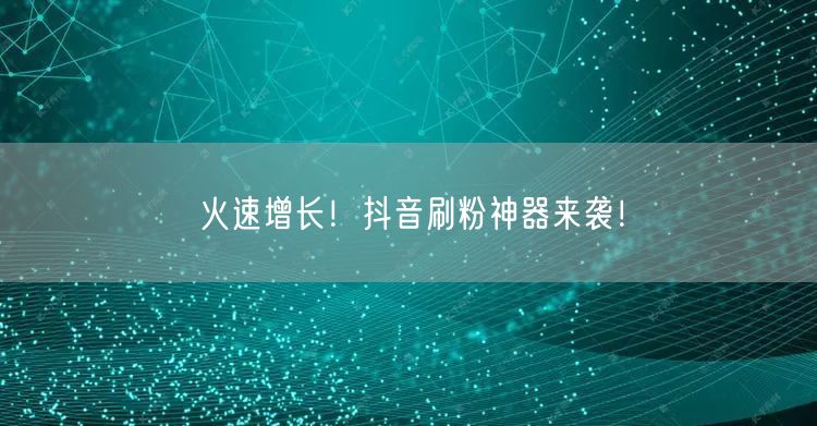 “火速增长！抖音刷粉神器来袭！