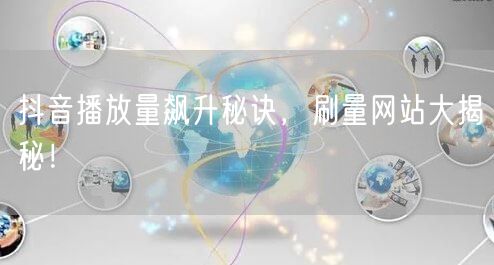 “抖音播放量飙升秘诀，刷量网站大揭秘！