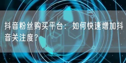 “抖音粉丝购买平台：如何快速增加抖音关注度