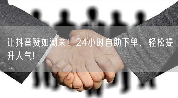 “让抖音赞如潮来！24小时自助下单，轻松提