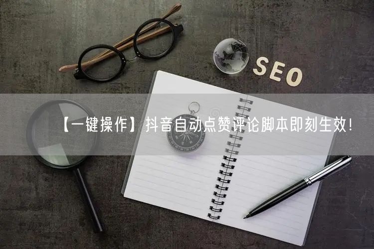 “【一键操作】抖音自动点赞评论脚本即刻生效