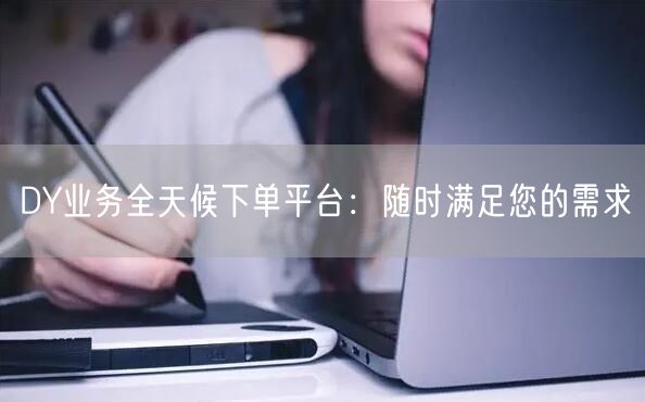 “DY业务全天候下单平台：随时满足您的需求