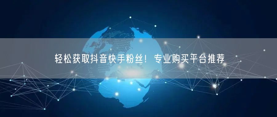 “轻松获取抖音快手粉丝！专业购买平台推荐