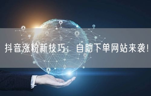 “抖音涨粉新技巧：自助下单网站来袭！