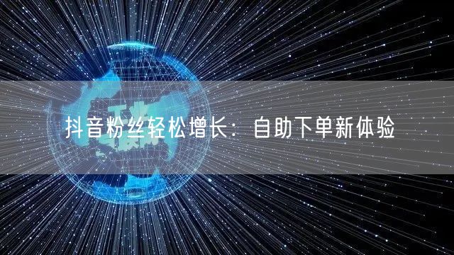 “抖音粉丝轻松增长：自助下单新体验