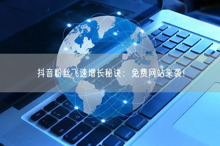 “抖音粉丝飞速增长秘诀：免费网站来袭！