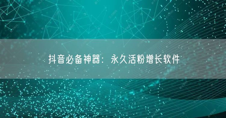 “抖音必备神器：永久活粉增长软件
