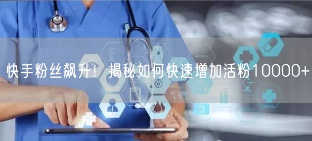 “快手粉丝飙升！揭秘如何快速增加活粉100