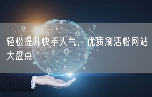 “轻松提升快手人气，优质刷活粉网站大盘点
