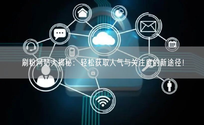 “刷粉网站大揭秘：轻松获取人气与关注度的新