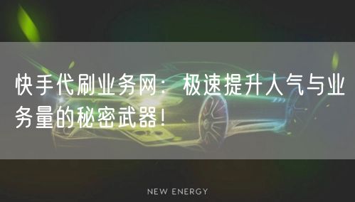 “快手代刷业务网：极速提升人气与业务量的秘