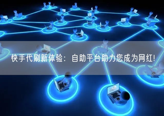“快手代刷新体验：自助平台助力您成为网红!
