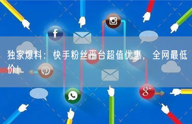 “独家爆料：快手粉丝平台超值优惠，全网最低