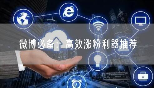 “微博必备：高效涨粉利器推荐