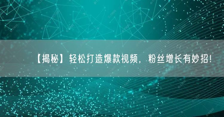 “【揭秘】轻松打造爆款视频，粉丝增长有妙招