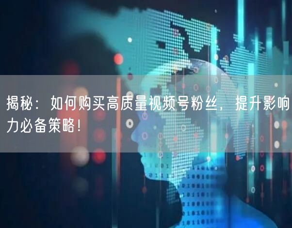 “揭秘：如何购买高质量视频号粉丝，提升影响