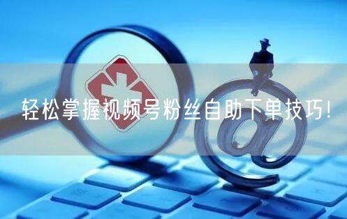 “轻松掌握视频号粉丝自助下单技巧！
