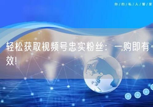 “轻松获取视频号忠实粉丝：一购即有效!
