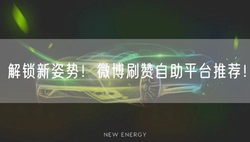 “解锁新姿势!微博刷赞自助平台推荐!