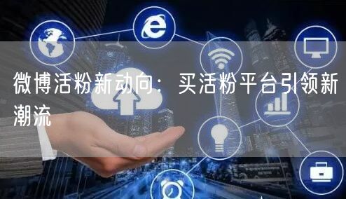 “微博活粉新动向:买活粉平台引领新潮流