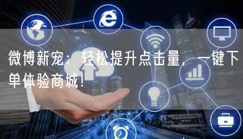 “微博新宠：轻松提升点击量，一键下单体验商