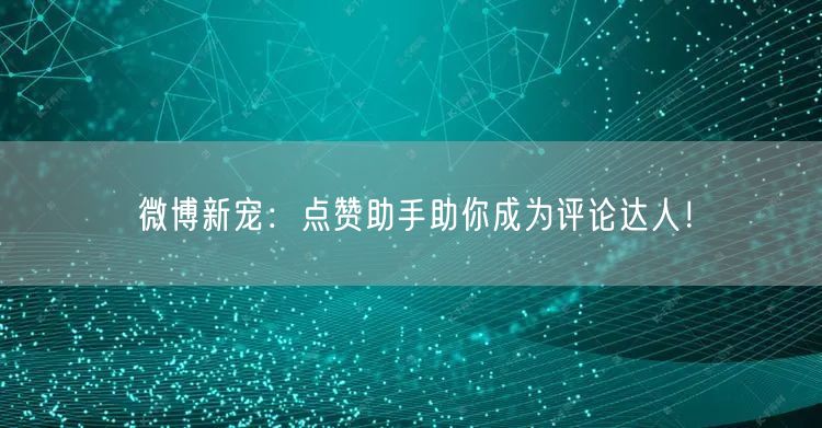 “微博新宠：点赞助手助你成为评论达人！