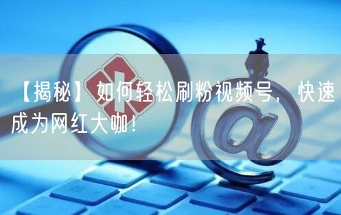 “【揭秘】如何轻松刷粉视频号，快速成为网红