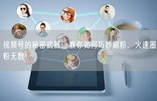 “视频号的秘密武器：教你如何巧妙刷粉，火速