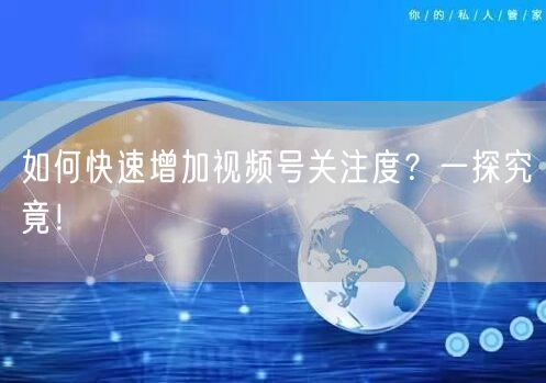 “如何快速增加视频号关注度？一探究竟！