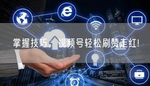 “掌握技巧，视频号轻松刷赞走红!