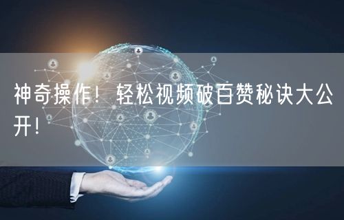 “神奇操作！轻松视频破百赞秘诀大公开！