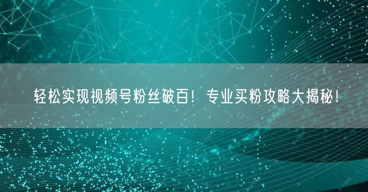 “轻松实现视频号粉丝破百！专业买粉攻略大揭
