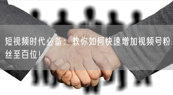 “短视频时代必备：教你如何快速增加视频号粉