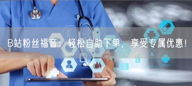 “B站粉丝福音：轻松自助下单，享受专属优惠